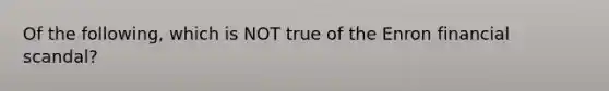 Of the following, which is NOT true of the Enron financial scandal?