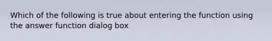 Which of the following is true about entering the function using the answer function dialog box