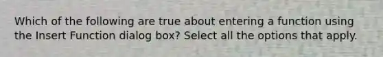 Which of the following are true about entering a function using the Insert Function dialog box? Select all the options that apply.