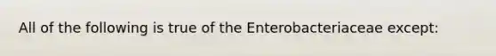 All of the following is true of the Enterobacteriaceae except: