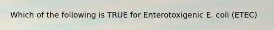 Which of the following is TRUE for Enterotoxigenic E. coli (ETEC)