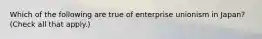 Which of the following are true of enterprise unionism in Japan? (Check all that apply.)