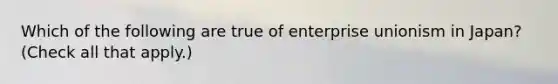 Which of the following are true of enterprise unionism in Japan? (Check all that apply.)