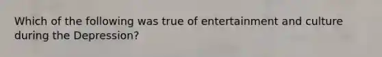 Which of the following was true of entertainment and culture during the Depression?