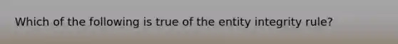 Which of the following is true of the entity integrity rule?