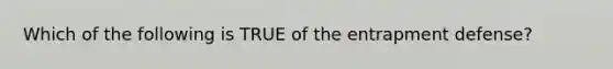 Which of the following is TRUE of the entrapment defense?