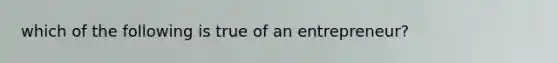 which of the following is true of an entrepreneur?