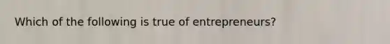 Which of the following is true of entrepreneurs?