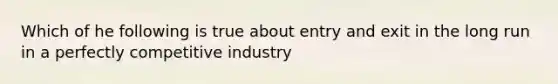 Which of he following is true about entry and exit in the long run in a perfectly competitive industry