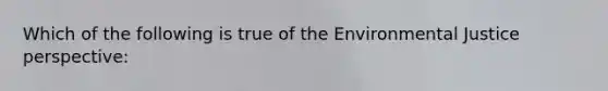 Which of the following is true of the Environmental Justice perspective: