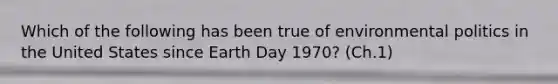 Which of the following has been true of environmental politics in the United States since Earth Day 1970? (Ch.1)