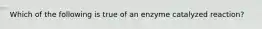 Which of the following is true of an enzyme catalyzed reaction?