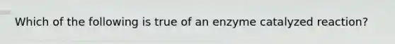 Which of the following is true of an enzyme catalyzed reaction?