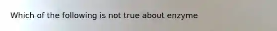 Which of the following is not true about enzyme