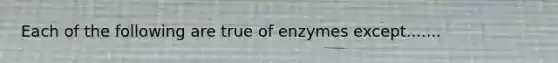 Each of the following are true of enzymes except.......