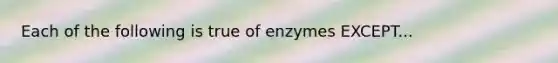 Each of the following is true of enzymes EXCEPT...