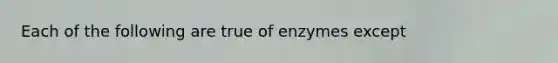 Each of the following are true of enzymes except