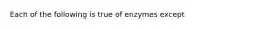 Each of the following is true of enzymes except