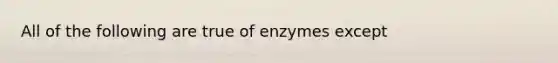 All of the following are true of enzymes except