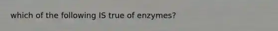 which of the following IS true of enzymes?