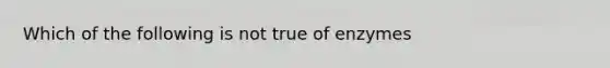 Which of the following is not true of enzymes