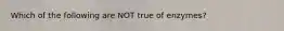 Which of the following are NOT true of enzymes?