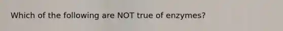 Which of the following are NOT true of enzymes?