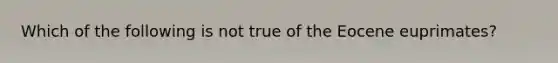 Which of the following is not true of the Eocene euprimates?