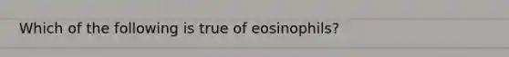 Which of the following is true of eosinophils?