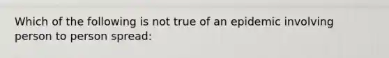 Which of the following is not true of an epidemic involving person to person spread: