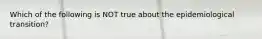 Which of the following is NOT true about the epidemiological transition?