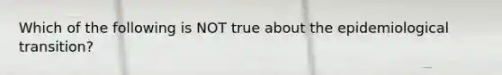 Which of the following is NOT true about the epidemiological transition?