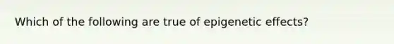 Which of the following are true of epigenetic effects?