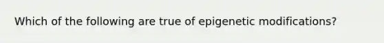 Which of the following are true of epigenetic modifications?