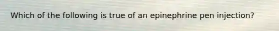 Which of the following is true of an epinephrine pen injection?