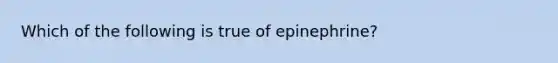 Which of the following is true of epinephrine?