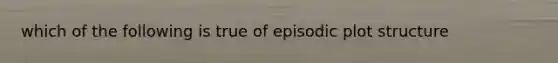 which of the following is true of episodic plot structure