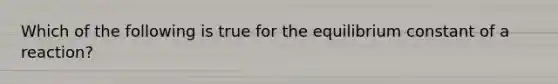 Which of the following is true for the equilibrium constant of a reaction?