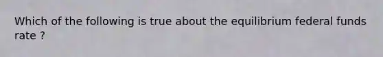 Which of the following is true about the equilibrium federal funds ​rate ?