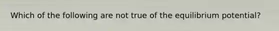 Which of the following are not true of the equilibrium potential?