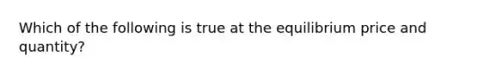 Which of the following is true at the equilibrium price and quantity?