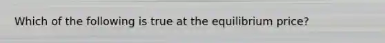 Which of the following is true at the equilibrium price?