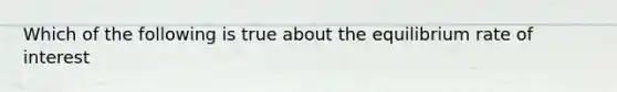 Which of the following is true about the equilibrium rate of interest