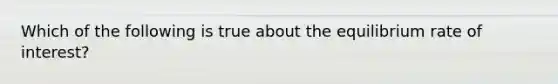 Which of the following is true about the equilibrium rate of interest?