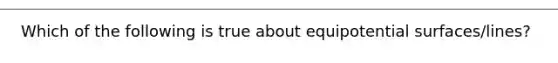 Which of the following is true about equipotential surfaces/lines?