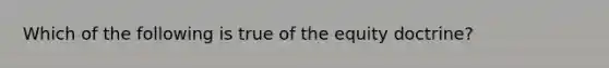 Which of the following is true of the equity doctrine?