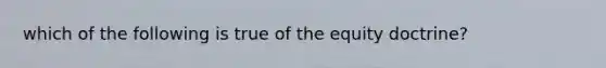 which of the following is true of the equity doctrine?