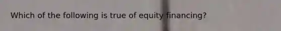 Which of the following is true of equity financing?