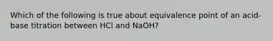 Which of the following is true about equivalence point of an acid-base titration between HCl and NaOH?