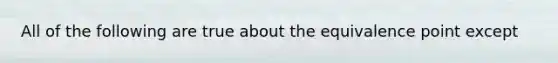 All of the following are true about the equivalence point except